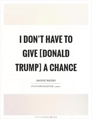 I don’t have to give [Donald Trump] a chance Picture Quote #1