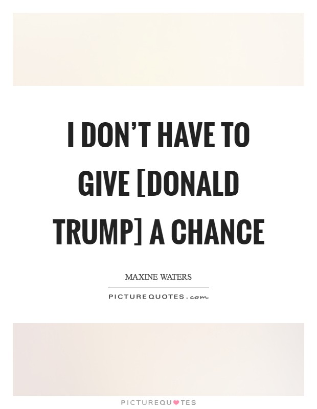 I don't have to give [Donald Trump] a chance Picture Quote #1