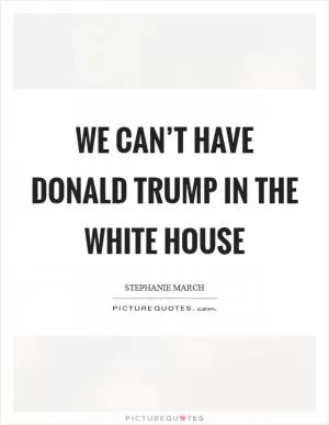 We can’t have Donald Trump in the White House Picture Quote #1