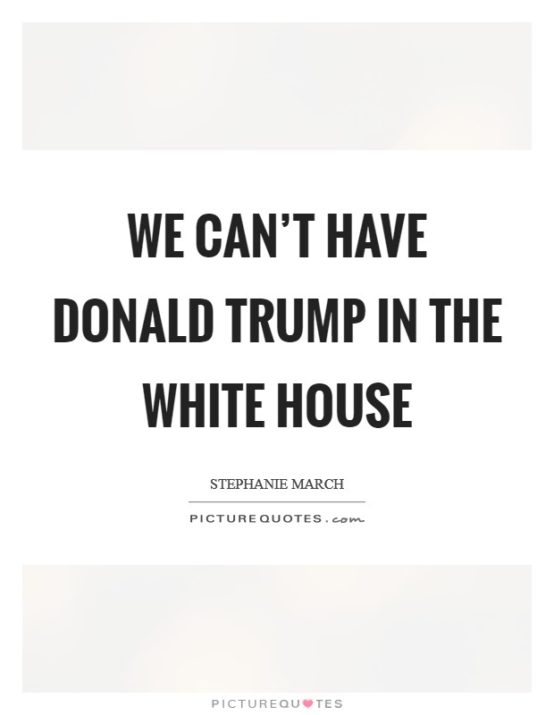 We can't have Donald Trump in the White House Picture Quote #1