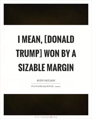 I mean, [Donald Trump] won by a sizable margin Picture Quote #1