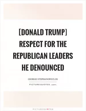 [Donald Trump] respect for the Republican leaders he denounced Picture Quote #1