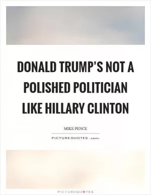 Donald Trump’s not a polished politician like Hillary Clinton Picture Quote #1