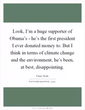 Look, I’m a huge supporter of Obama’s - he’s the first president I ever donated money to. But I think in terms of climate change and the environment, he’s been, at best, disappointing Picture Quote #1