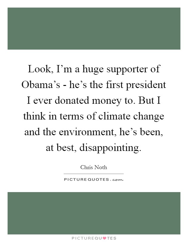 Look, I'm a huge supporter of Obama's - he's the first president I ever donated money to. But I think in terms of climate change and the environment, he's been, at best, disappointing. Picture Quote #1