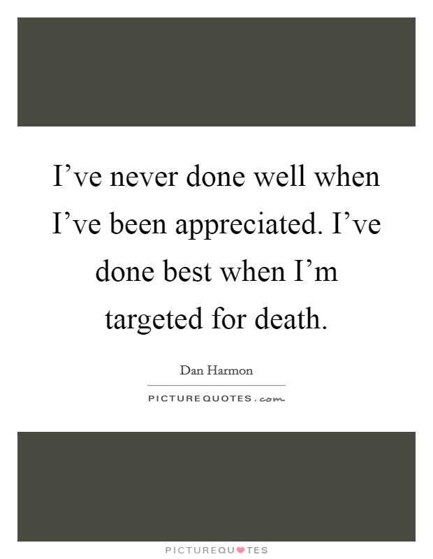 I've never done well when I've been appreciated. I've done best when I'm targeted for death. Picture Quote #1