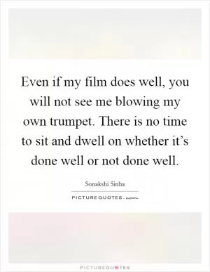 Even if my film does well, you will not see me blowing my own trumpet. There is no time to sit and dwell on whether it’s done well or not done well Picture Quote #1