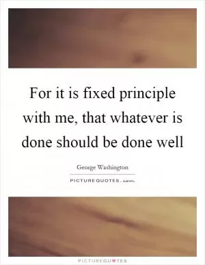 For it is fixed principle with me, that whatever is done should be done well Picture Quote #1