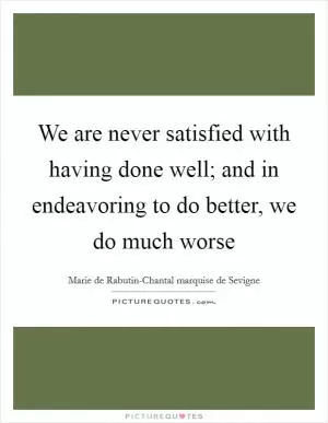 We are never satisfied with having done well; and in endeavoring to do better, we do much worse Picture Quote #1