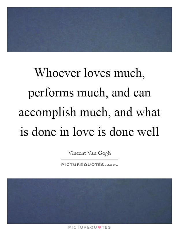 Whoever loves much, performs much, and can accomplish much, and what is done in love is done well Picture Quote #1
