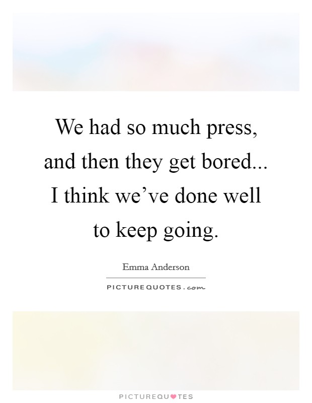 We had so much press, and then they get bored... I think we've done well to keep going. Picture Quote #1