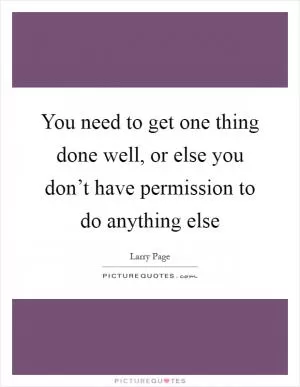 You need to get one thing done well, or else you don’t have permission to do anything else Picture Quote #1