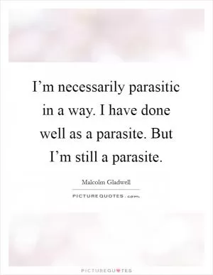 I’m necessarily parasitic in a way. I have done well as a parasite. But I’m still a parasite Picture Quote #1