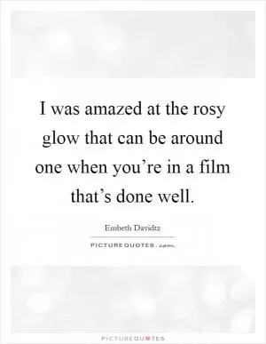 I was amazed at the rosy glow that can be around one when you’re in a film that’s done well Picture Quote #1