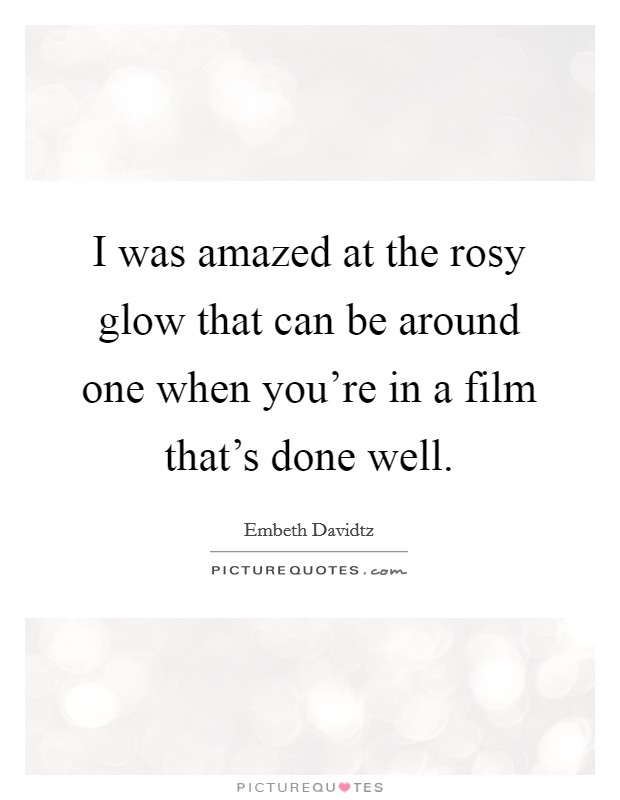 I was amazed at the rosy glow that can be around one when you're in a film that's done well. Picture Quote #1