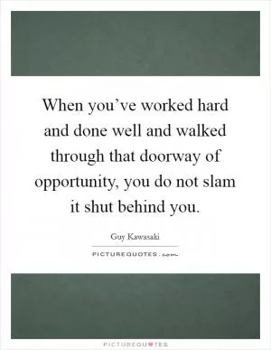 When you’ve worked hard and done well and walked through that doorway of opportunity, you do not slam it shut behind you Picture Quote #1