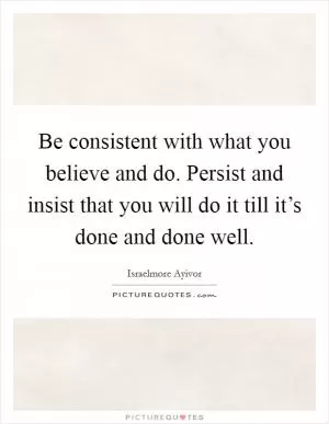 Be consistent with what you believe and do. Persist and insist that you will do it till it’s done and done well Picture Quote #1