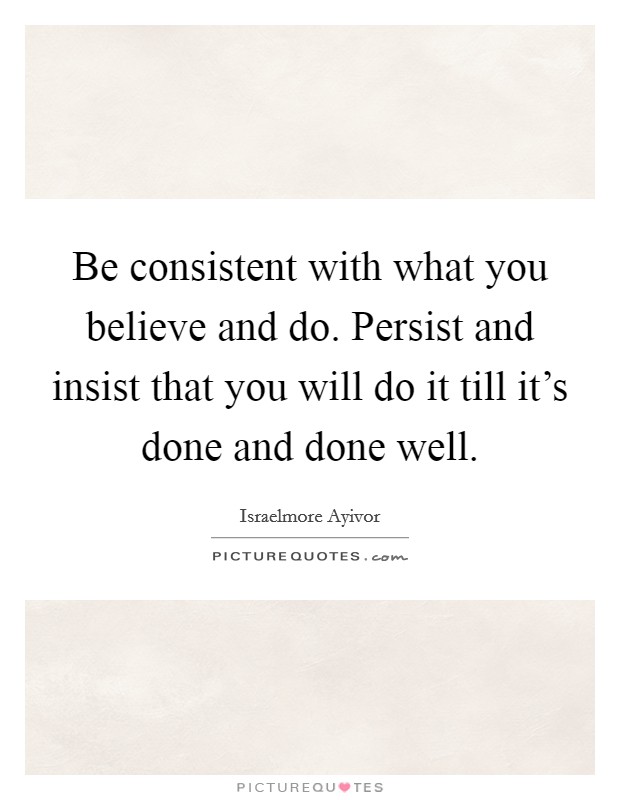 Be consistent with what you believe and do. Persist and insist that you will do it till it's done and done well. Picture Quote #1