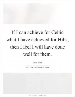 If I can achieve for Celtic what I have achieved for Hibs, then I feel I will have done well for them Picture Quote #1
