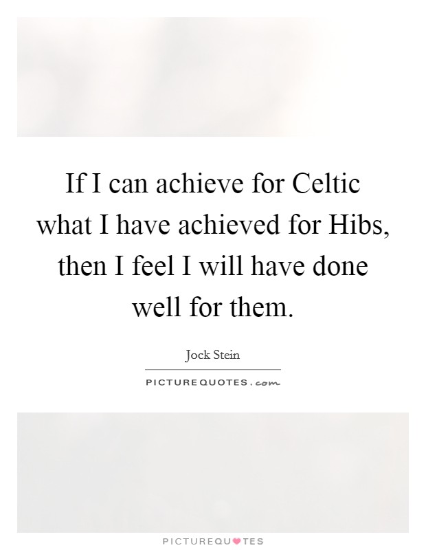 If I can achieve for Celtic what I have achieved for Hibs, then I feel I will have done well for them. Picture Quote #1