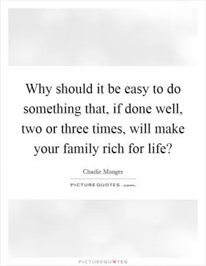Why should it be easy to do something that, if done well, two or three times, will make your family rich for life? Picture Quote #1