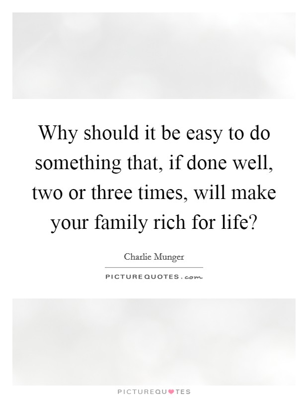 Why should it be easy to do something that, if done well, two or three times, will make your family rich for life? Picture Quote #1