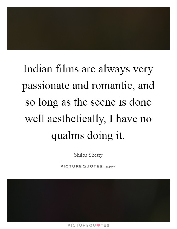 Indian films are always very passionate and romantic, and so long as the scene is done well aesthetically, I have no qualms doing it. Picture Quote #1