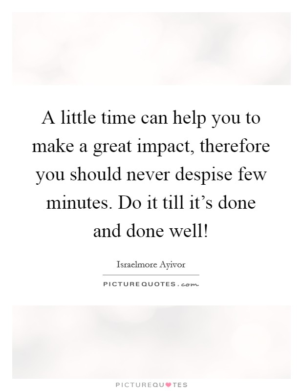 A little time can help you to make a great impact, therefore you should never despise few minutes. Do it till it's done and done well! Picture Quote #1