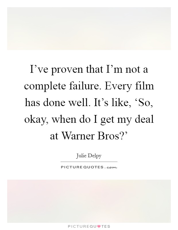 I've proven that I'm not a complete failure. Every film has done well. It's like, ‘So, okay, when do I get my deal at Warner Bros?' Picture Quote #1