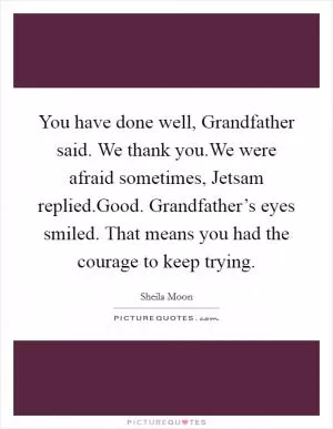 You have done well, Grandfather said. We thank you.We were afraid sometimes, Jetsam replied.Good. Grandfather’s eyes smiled. That means you had the courage to keep trying Picture Quote #1
