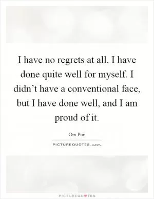 I have no regrets at all. I have done quite well for myself. I didn’t have a conventional face, but I have done well, and I am proud of it Picture Quote #1