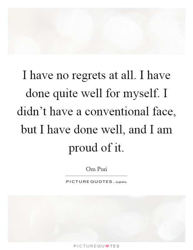 I have no regrets at all. I have done quite well for myself. I didn't have a conventional face, but I have done well, and I am proud of it. Picture Quote #1
