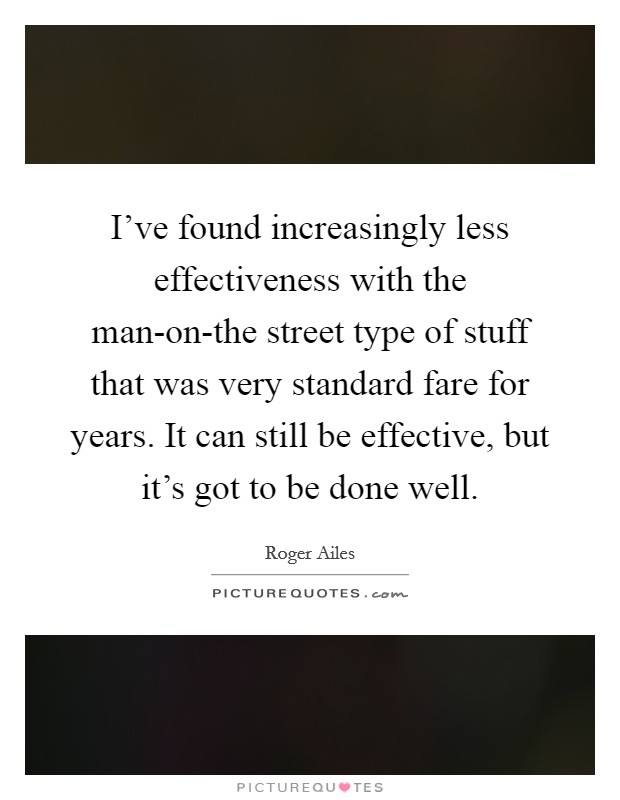 I've found increasingly less effectiveness with the man-on-the street type of stuff that was very standard fare for years. It can still be effective, but it's got to be done well. Picture Quote #1