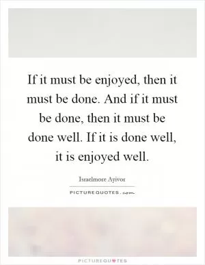 If it must be enjoyed, then it must be done. And if it must be done, then it must be done well. If it is done well, it is enjoyed well Picture Quote #1