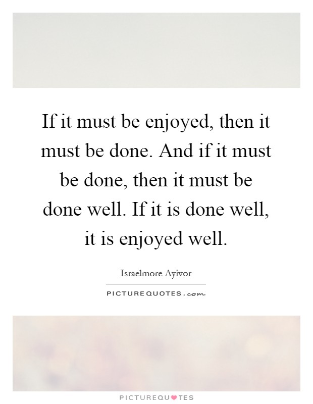 If it must be enjoyed, then it must be done. And if it must be done, then it must be done well. If it is done well, it is enjoyed well. Picture Quote #1