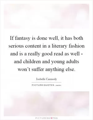 If fantasy is done well, it has both serious content in a literary fashion and is a really good read as well - and children and young adults won’t suffer anything else Picture Quote #1