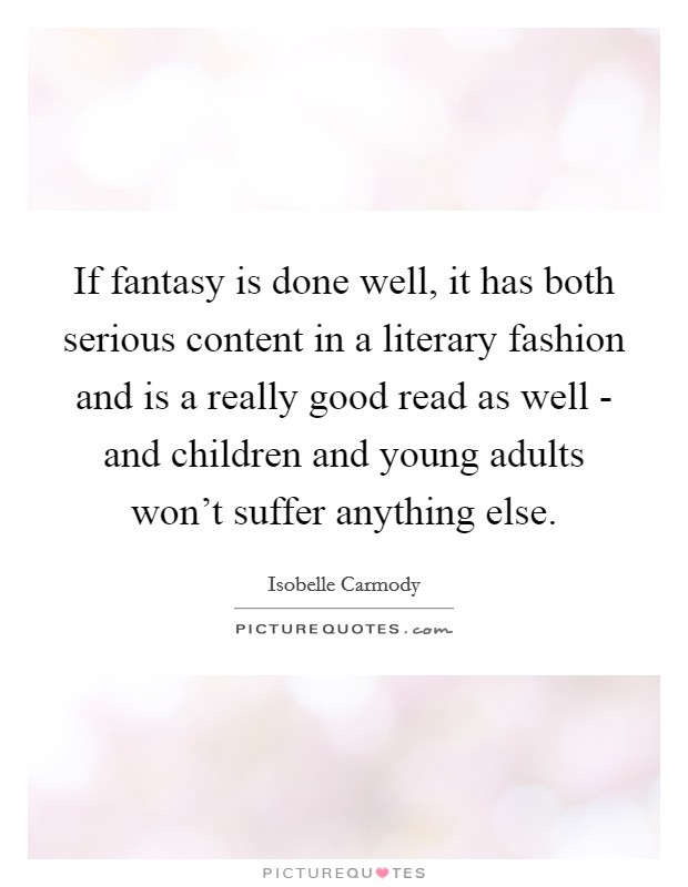 If fantasy is done well, it has both serious content in a literary fashion and is a really good read as well - and children and young adults won't suffer anything else. Picture Quote #1