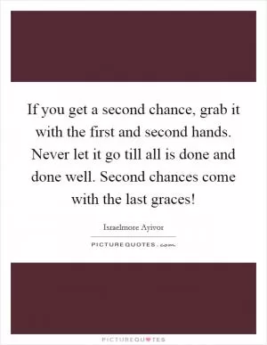 If you get a second chance, grab it with the first and second hands. Never let it go till all is done and done well. Second chances come with the last graces! Picture Quote #1