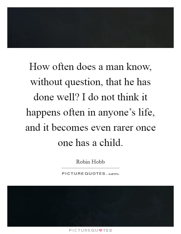 How often does a man know, without question, that he has done well? I do not think it happens often in anyone's life, and it becomes even rarer once one has a child. Picture Quote #1