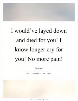 I would’ve layed down and died for you! I know longer cry for you! No more pain! Picture Quote #1
