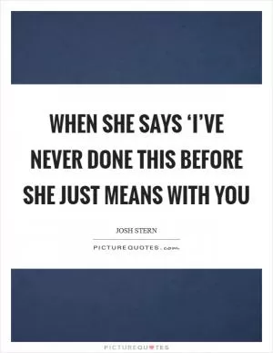 When she says ‘I’ve never done this before she just means with you Picture Quote #1