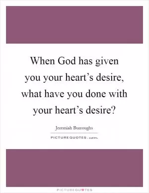 When God has given you your heart’s desire, what have you done with your heart’s desire? Picture Quote #1