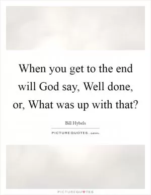 When you get to the end will God say, Well done, or, What was up with that? Picture Quote #1