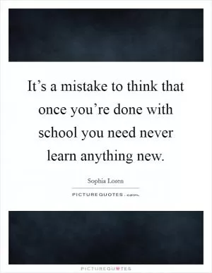 It’s a mistake to think that once you’re done with school you need never learn anything new Picture Quote #1