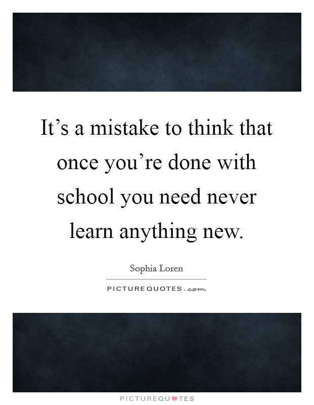 It's a mistake to think that once you're done with school you need never learn anything new. Picture Quote #1