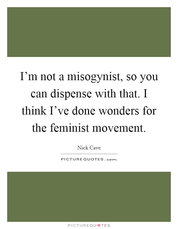 I'm not a misogynist, so you can dispense with that. I think I've done wonders for the feminist movement. Picture Quote #1