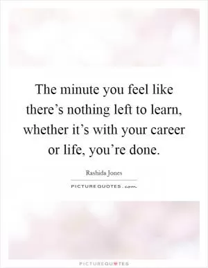 The minute you feel like there’s nothing left to learn, whether it’s with your career or life, you’re done Picture Quote #1