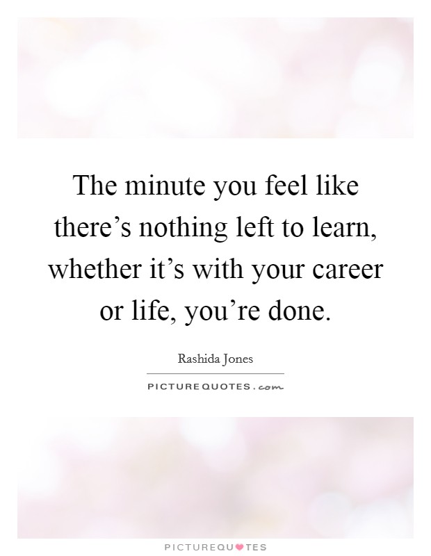 The minute you feel like there's nothing left to learn, whether it's with your career or life, you're done. Picture Quote #1