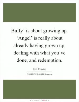 Buffy’ is about growing up. ‘Angel’ is really about already having grown up, dealing with what you’ve done, and redemption Picture Quote #1