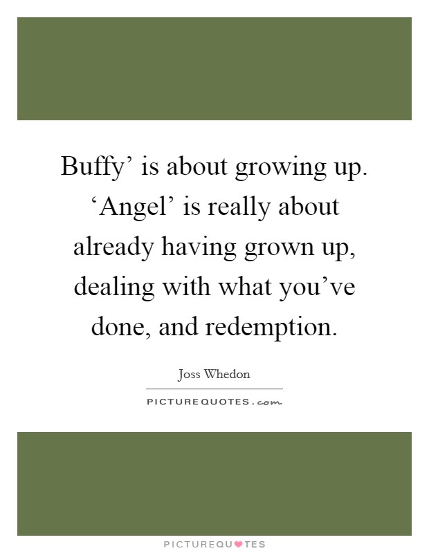 Buffy' is about growing up. ‘Angel' is really about already having grown up, dealing with what you've done, and redemption. Picture Quote #1